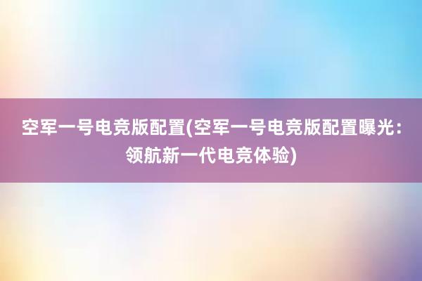 空军一号电竞版配置(空军一号电竞版配置曝光：领航新一代电竞体验)