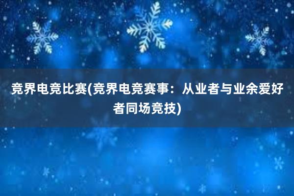 竞界电竞比赛(竞界电竞赛事：从业者与业余爱好者同场竞技)