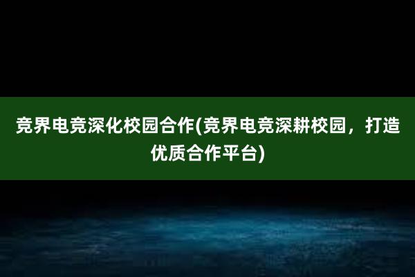 竞界电竞深化校园合作(竞界电竞深耕校园，打造优质合作平台)