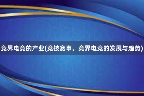 竞界电竞的产业(竞技赛事，竞界电竞的发展与趋势)