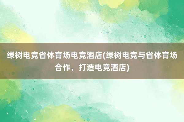 绿树电竞省体育场电竞酒店(绿树电竞与省体育场合作，打造电竞酒店)