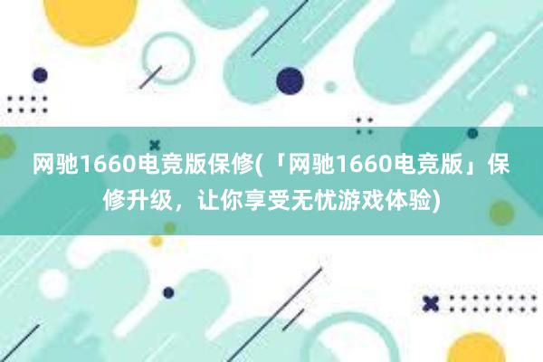 网驰1660电竞版保修(「网驰1660电竞版」保修升级，让你享受无忧游戏体验)