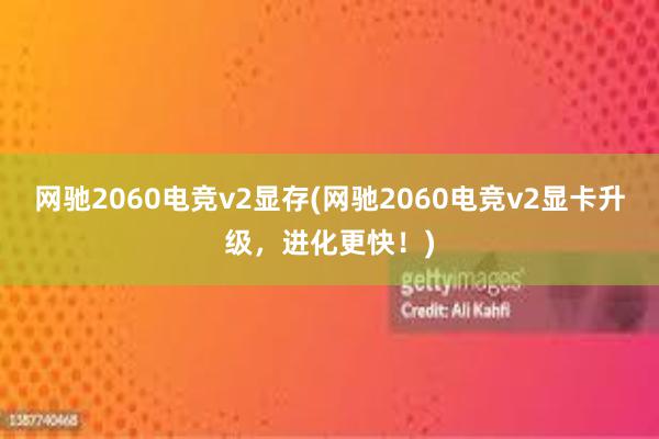 网驰2060电竞v2显存(网驰2060电竞v2显卡升级，进化更快！)