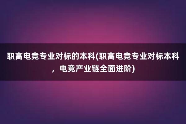 职高电竞专业对标的本科(职高电竞专业对标本科，电竞产业链全面进阶)