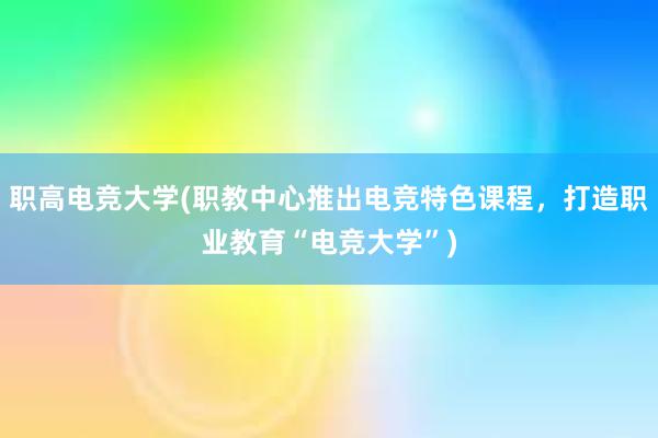 职高电竞大学(职教中心推出电竞特色课程，打造职业教育“电竞大学”)