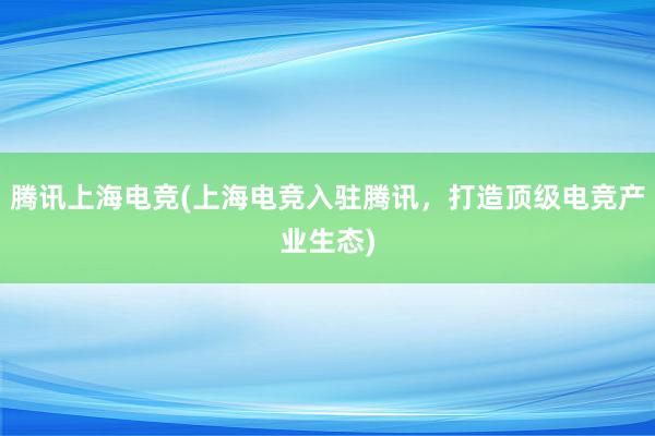 腾讯上海电竞(上海电竞入驻腾讯，打造顶级电竞产业生态)