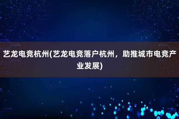 艺龙电竞杭州(艺龙电竞落户杭州，助推城市电竞产业发展)