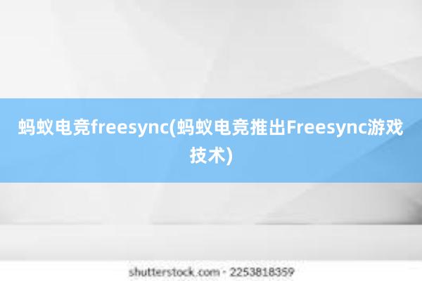 蚂蚁电竞freesync(蚂蚁电竞推出Freesync游戏技术)