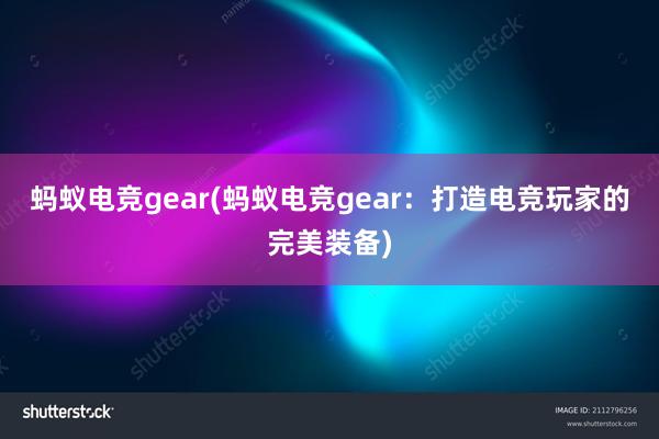 蚂蚁电竞gear(蚂蚁电竞gear：打造电竞玩家的完美装备)