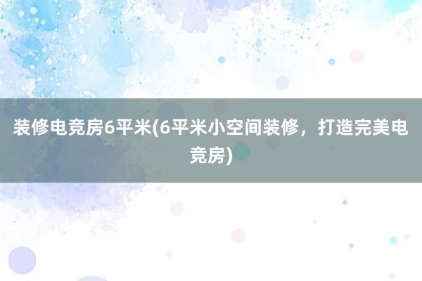 装修电竞房6平米(6平米小空间装修，打造完美电竞房)