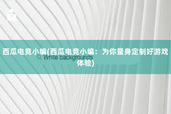 西瓜电竞小编(西瓜电竞小编：为你量身定制好游戏体验)