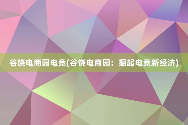 谷饶电商园电竞(谷饶电商园：掘起电竞新经济)