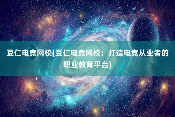 豆仁电竞网校(豆仁电竞网校：打造电竞从业者的职业教育平台)