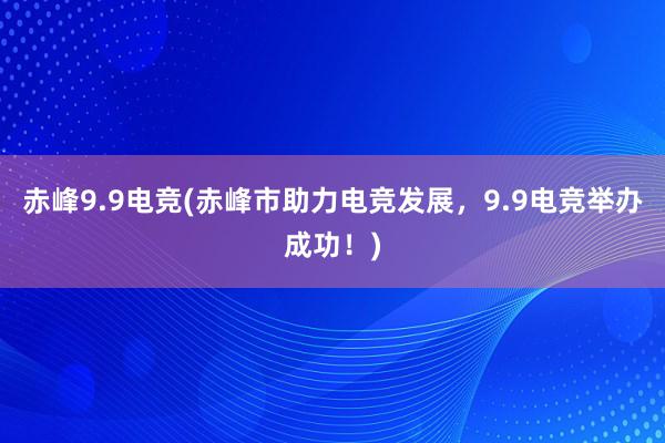 赤峰9.9电竞(赤峰市助力电竞发展，9.9电竞举办成功！)