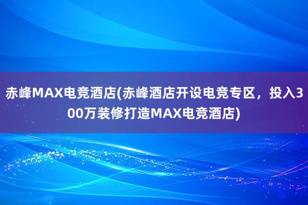 赤峰MAX电竞酒店(赤峰酒店开设电竞专区，投入300万装修打造MAX电竞酒店)