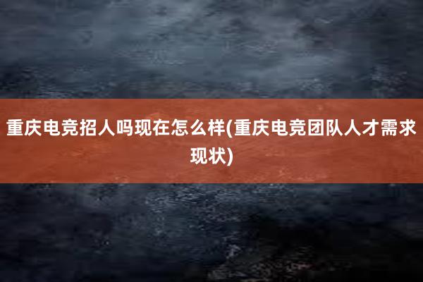 重庆电竞招人吗现在怎么样(重庆电竞团队人才需求现状)