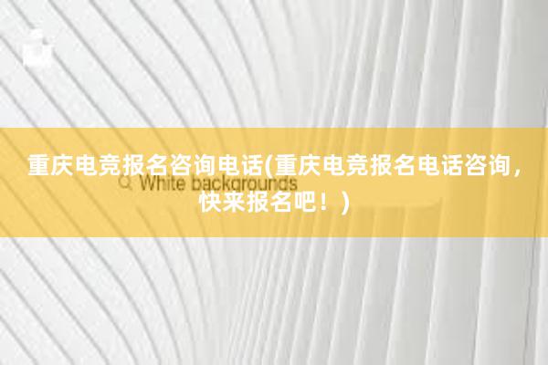 重庆电竞报名咨询电话(重庆电竞报名电话咨询，快来报名吧！)