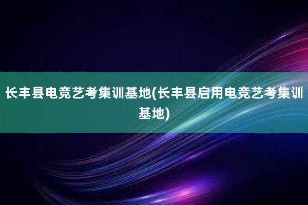 长丰县电竞艺考集训基地(长丰县启用电竞艺考集训基地)