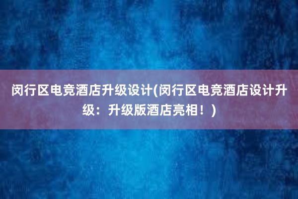 闵行区电竞酒店升级设计(闵行区电竞酒店设计升级：升级版酒店亮相！)