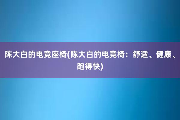 陈大白的电竞座椅(陈大白的电竞椅：舒适、健康、跑得快)