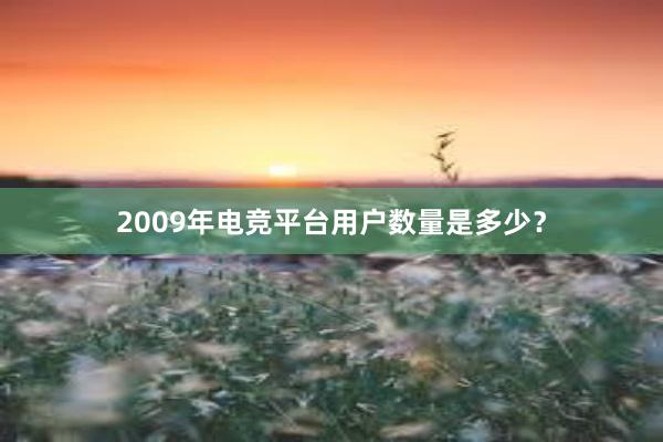 2009年电竞平台用户数量是多少？