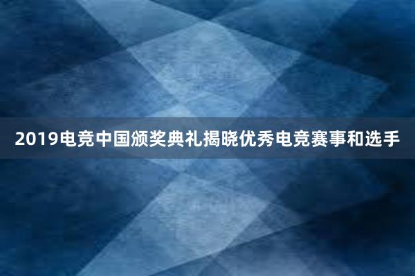 2019电竞中国颁奖典礼揭晓优秀电竞赛事和选手