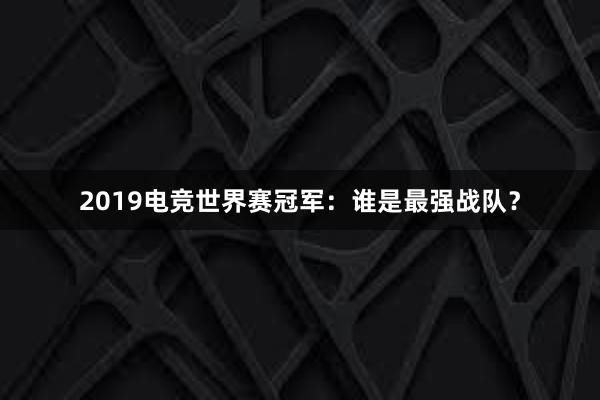 2019电竞世界赛冠军：谁是最强战队？