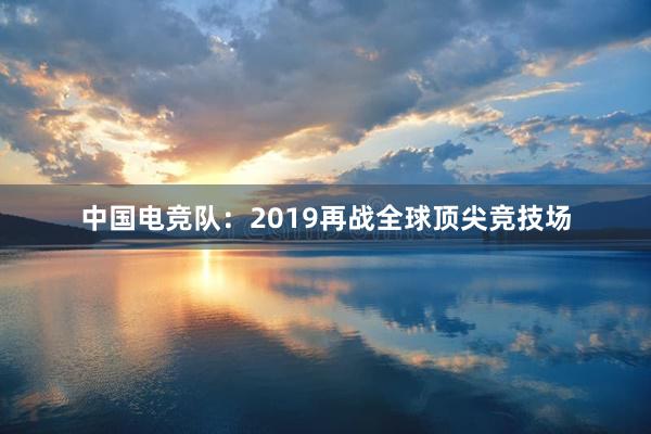 中国电竞队：2019再战全球顶尖竞技场