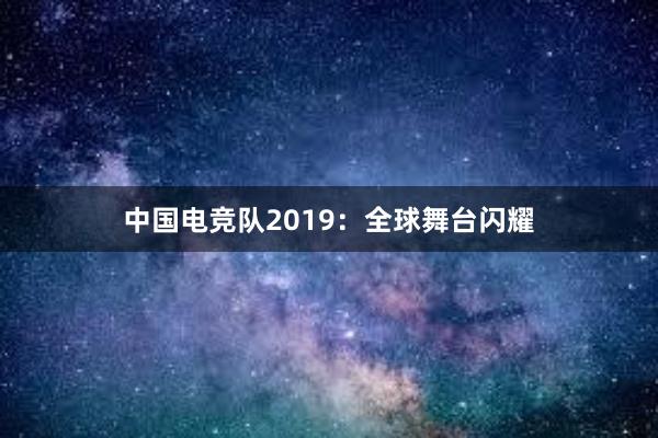 中国电竞队2019：全球舞台闪耀