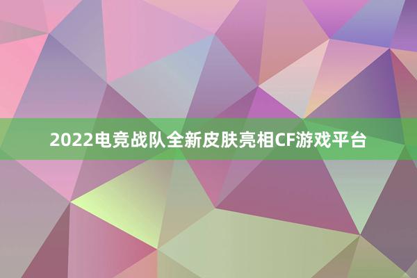 2022电竞战队全新皮肤亮相CF游戏平台