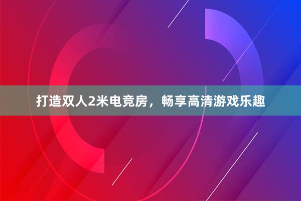 打造双人2米电竞房，畅享高清游戏乐趣