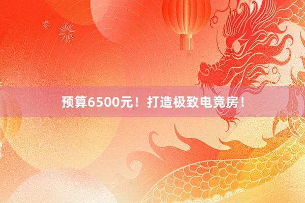 预算6500元！打造极致电竞房！