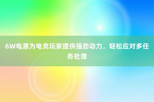 6W电源为电竞玩家提供强劲动力，轻松应对多任务处理