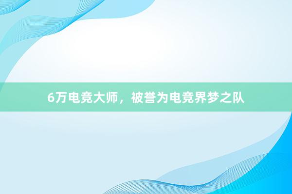 6万电竞大师，被誉为电竞界梦之队