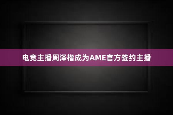 电竞主播周泽楷成为AME官方签约主播