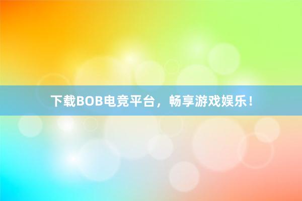 下载BOB电竞平台，畅享游戏娱乐！