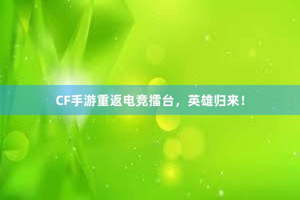 CF手游重返电竞擂台，英雄归来！