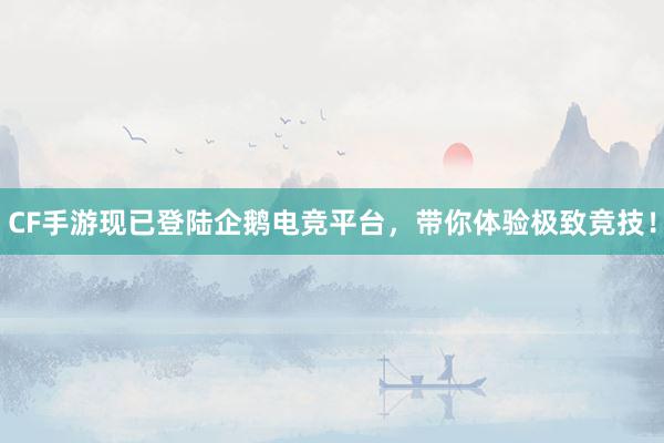 CF手游现已登陆企鹅电竞平台，带你体验极致竞技！