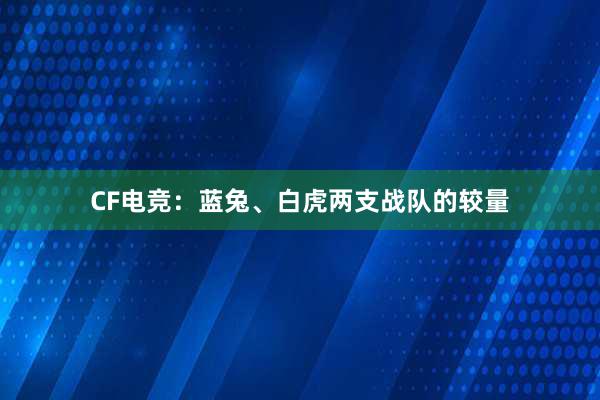 CF电竞：蓝兔、白虎两支战队的较量