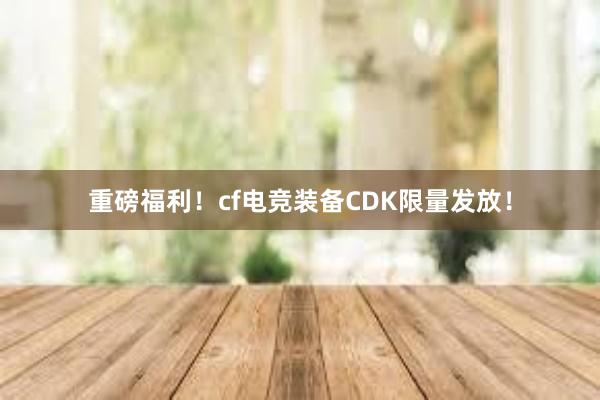 重磅福利！cf电竞装备CDK限量发放！