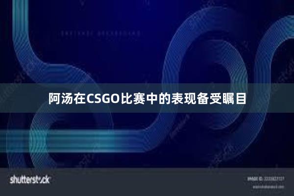 阿汤在CSGO比赛中的表现备受瞩目