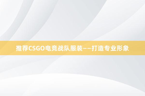 推荐CSGO电竞战队服装——打造专业形象