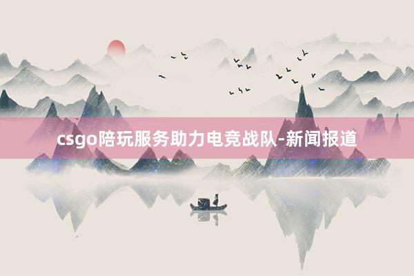 csgo陪玩服务助力电竞战队-新闻报道