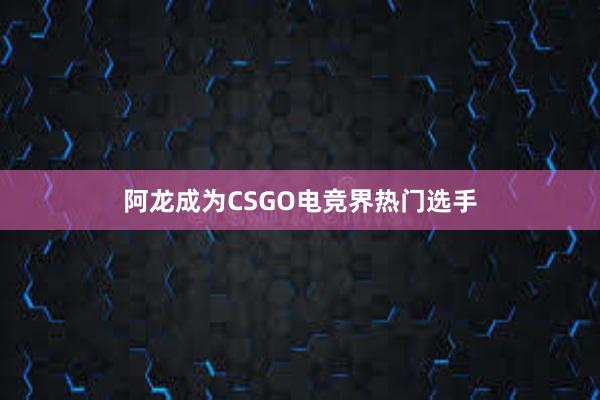 阿龙成为CSGO电竞界热门选手