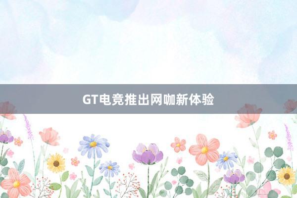 GT电竞推出网咖新体验