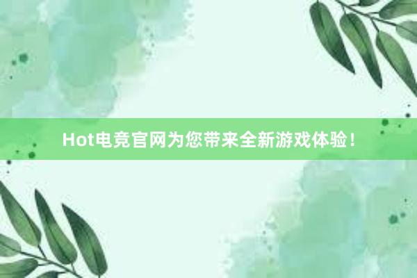 Hot电竞官网为您带来全新游戏体验！