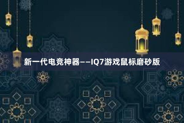 新一代电竞神器——IQ7游戏鼠标磨砂版