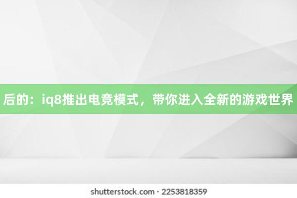 后的：iq8推出电竞模式，带你进入全新的游戏世界