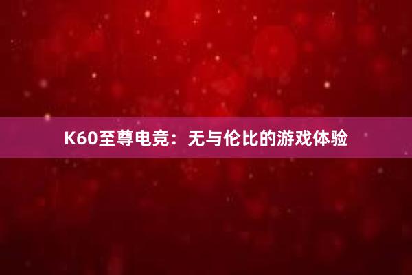 K60至尊电竞：无与伦比的游戏体验