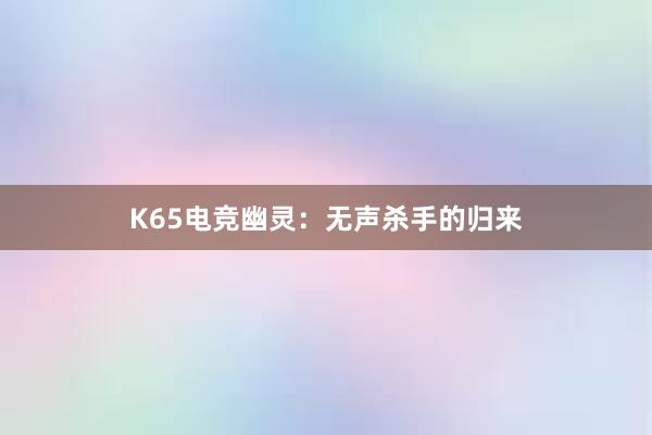 K65电竞幽灵：无声杀手的归来